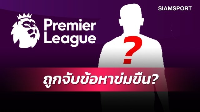 เดากันถูกมั้ย?แข้งพรีเมียร์ลีกโดนรวบข้อหาข่มขืนหญิง